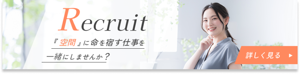 Recruit 『空間』に命を宿す仕事を一緒にしませんか？ 詳しく見る